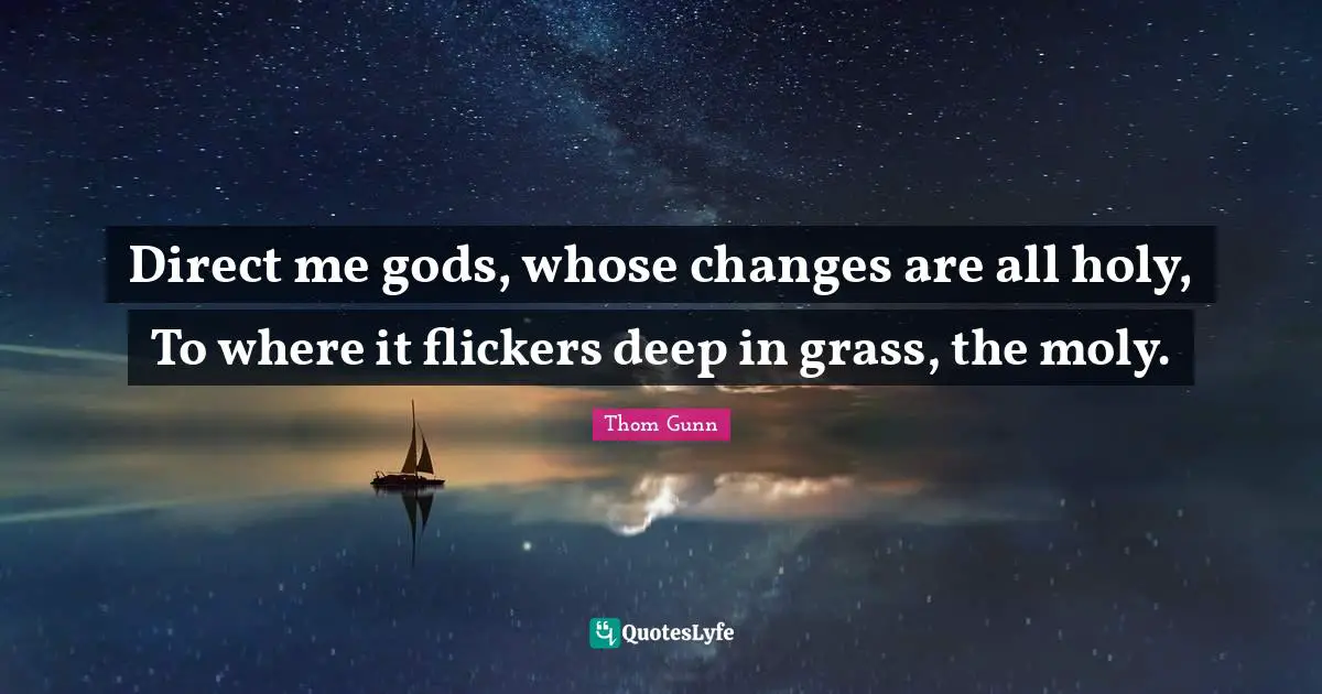 Direct me gods, whose changes are all holy, To where it flickers deep in grass, the moly.