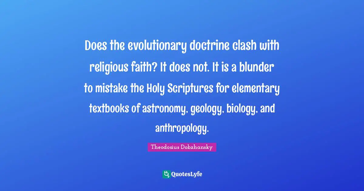 Does the evolutionary doctrine clash with religious faith? It does not. It is a blunder to mistake the Holy Scriptures for elementary textbooks of astronomy, geology, biology, and anthropology.