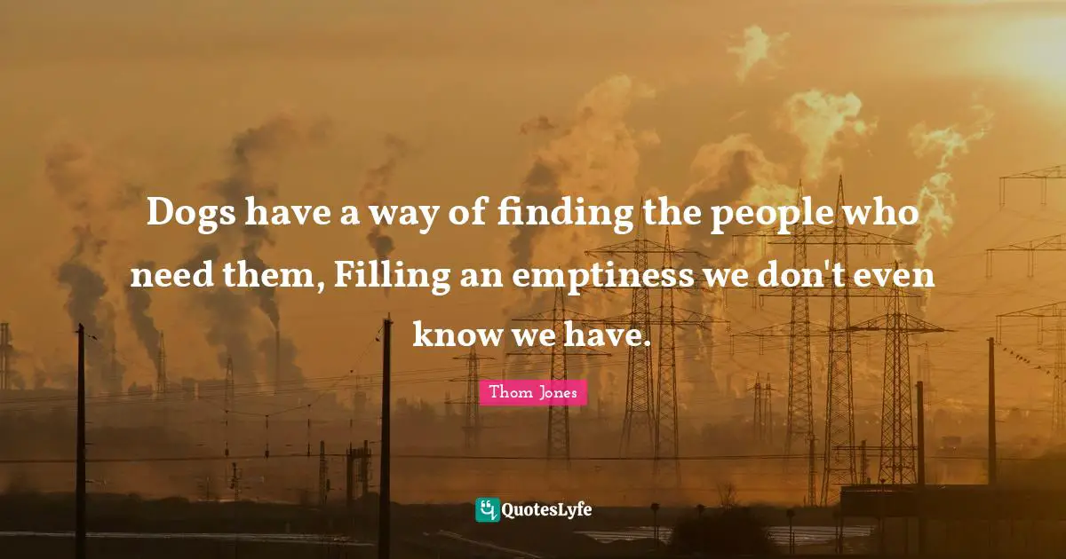 Emptiness Quotes: "Dogs have a way of finding the people who need them, Filling an emptiness we don't even know we have."