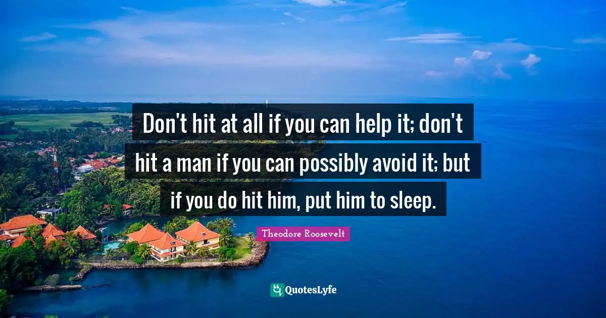 Don't hit at all if you can help it; don't hit a man if you can possibly avoid it; but if you do hit him, put him to sleep.
