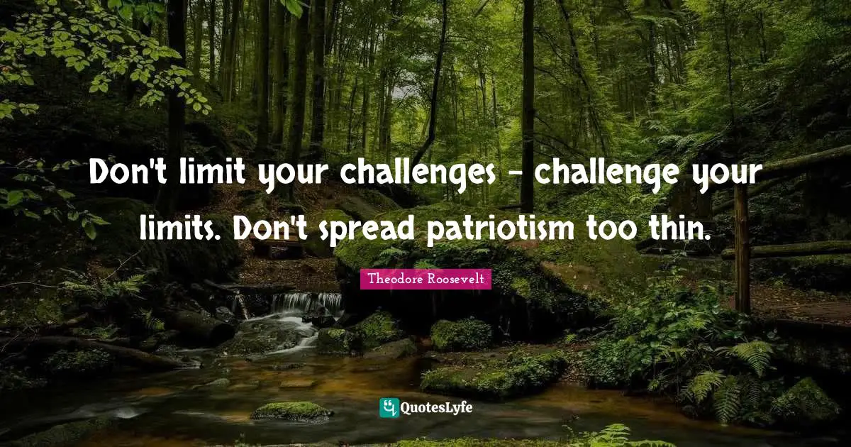 Don't limit your challenges - challenge your limits. Don't spread patriotism too thin.