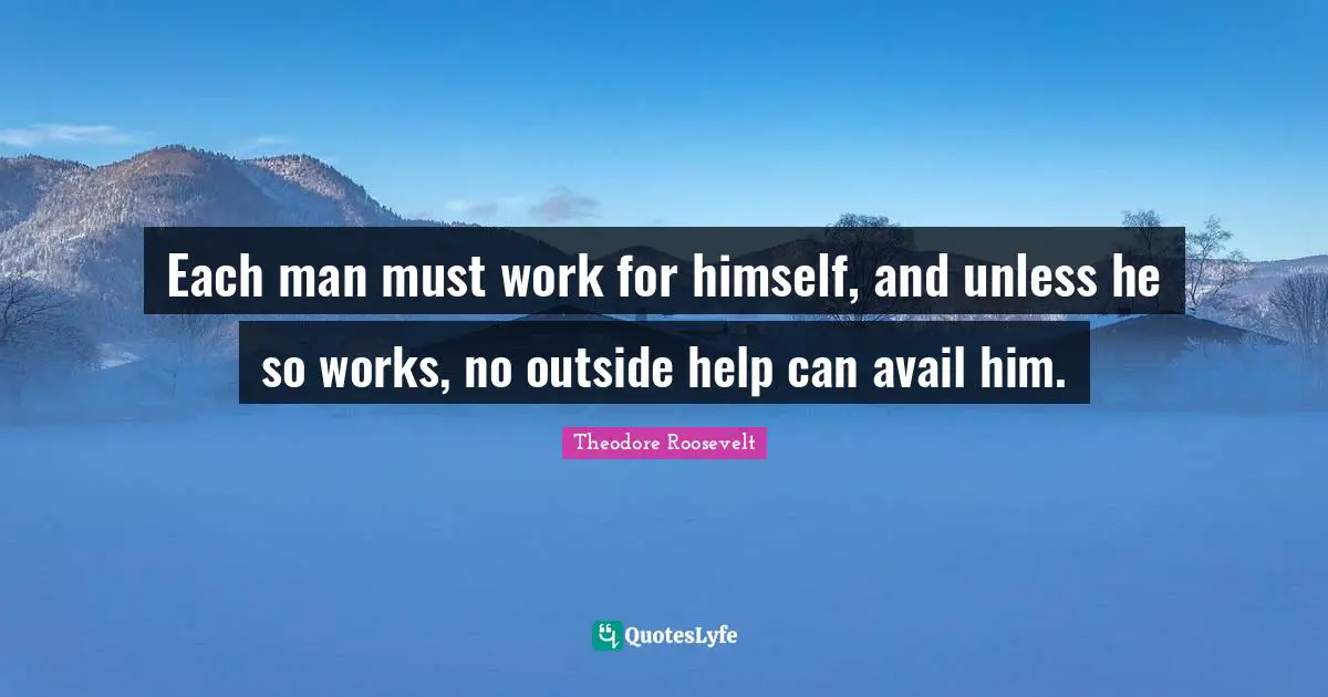 Each man must work for himself, and unless he so works, no outside help can avail him.