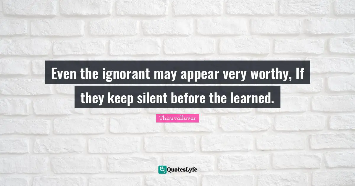 Thiruvalluvar Quotes: "Even the ignorant may appear very worthy, If they keep silent before the learned."
