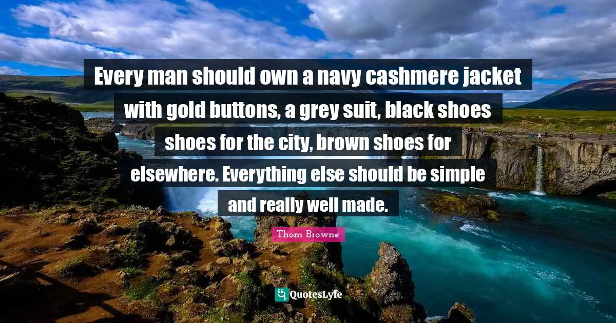 Every man should own a navy cashmere jacket with gold buttons, a grey suit, black shoes shoes for the city, brown shoes for elsewhere. Everything else should be simple and really well made.