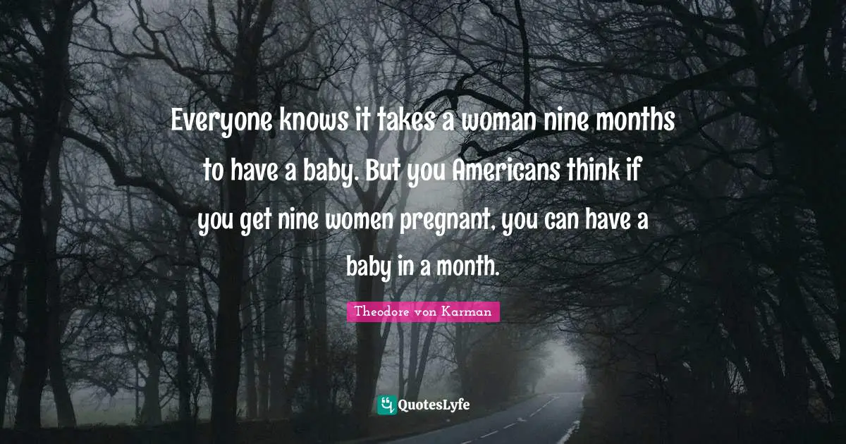 Everyone knows it takes a woman nine months to have a baby. But you Americans think if you get nine women pregnant, you can have a baby in a month.