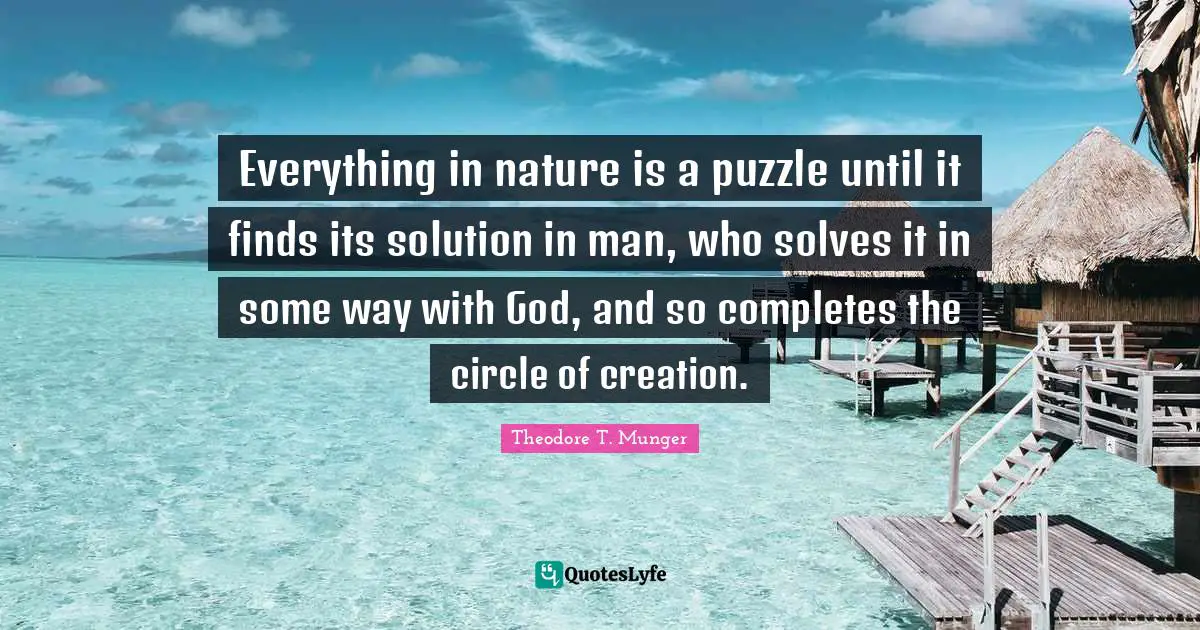 Everything in nature is a puzzle until it finds its solution in man, who solves it in some way with God, and so completes the circle of creation.