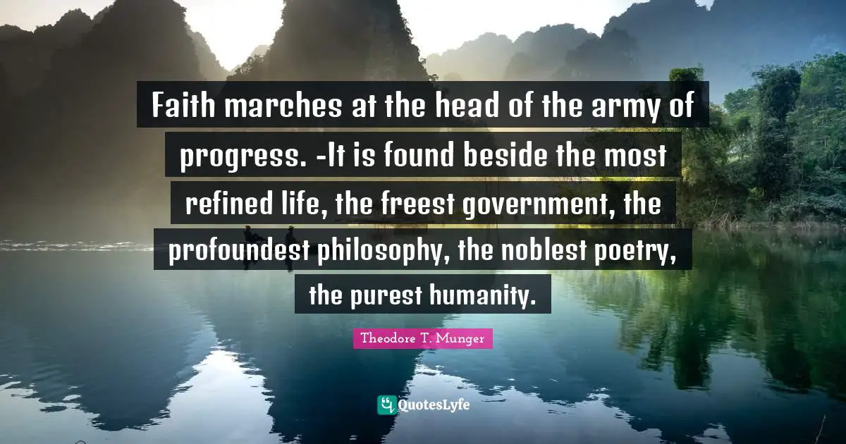 Faith marches at the head of the army of progress. -It is found beside the most refined life, the freest government, the profoundest philosophy, the noblest poetry, the purest humanity.