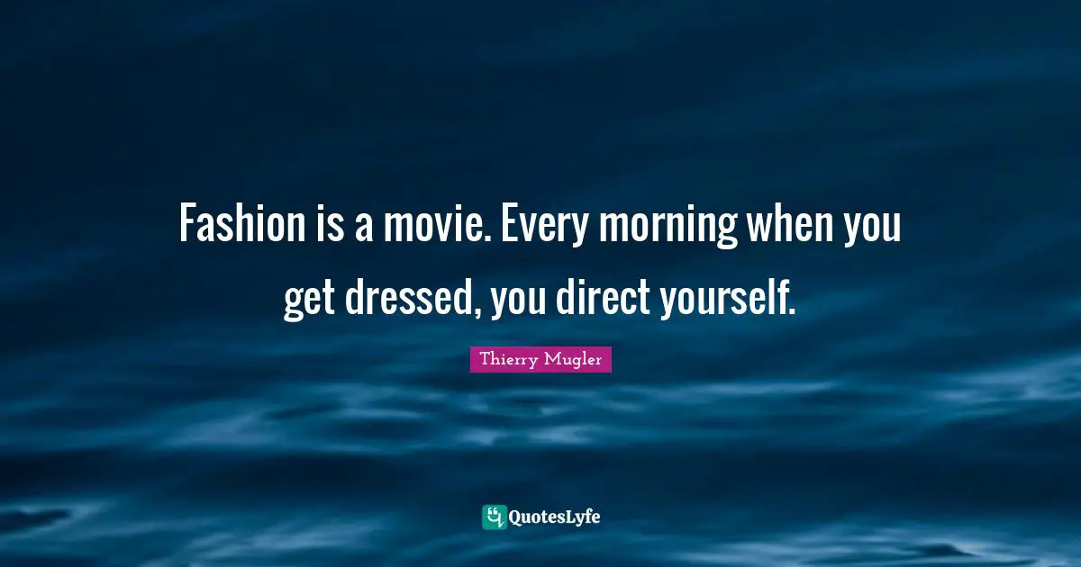 Fashion is a movie. Every morning when you get dressed, you direct yourself.