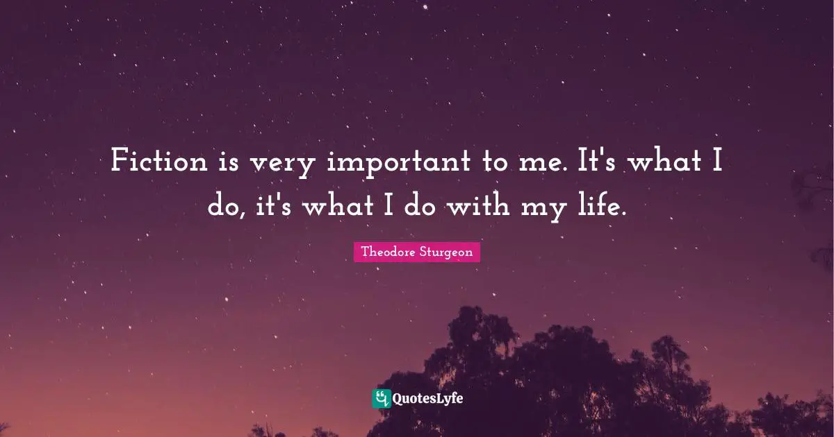 Fiction is very important to me. It's what I do, it's what I do with my life.