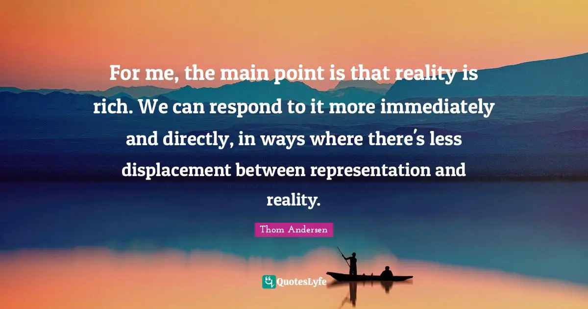 For me, the main point is that reality is rich. We can respond to it more immediately and directly, in ways where there's less displacement between representation and reality.
