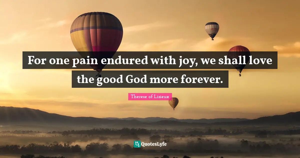 For one pain endured with joy, we shall love the good God more forever.