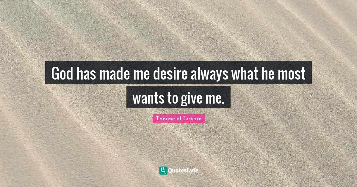 God has made me desire always what he most wants to give me.