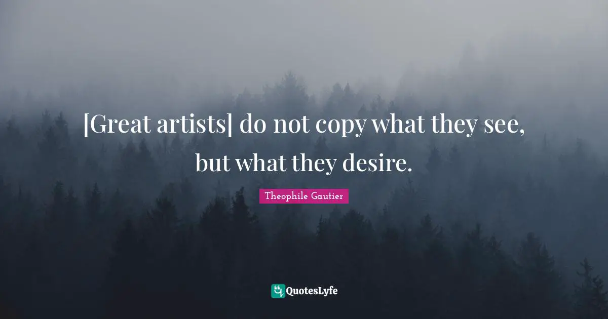 [Great artists] do not copy what they see, but what they desire.