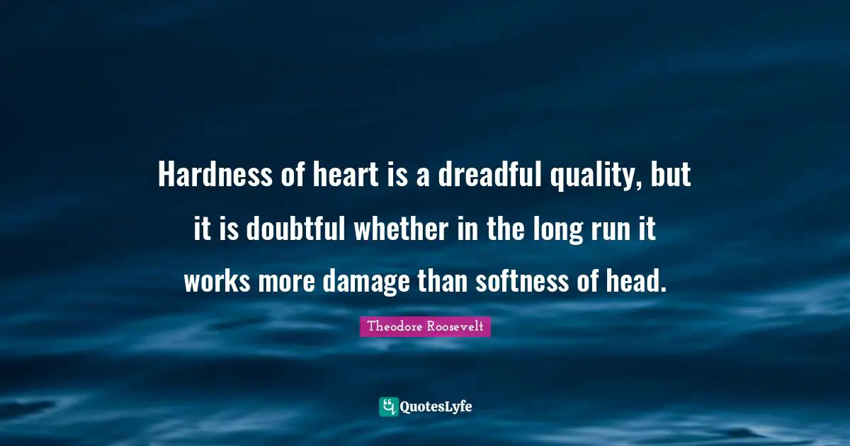 Hardness of heart is a dreadful quality, but it is doubtful whether in the long run it works more damage than softness of head.