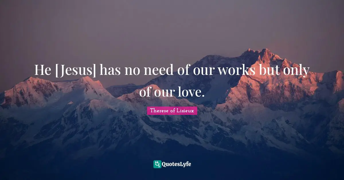 He [Jesus] has no need of our works but only of our love.