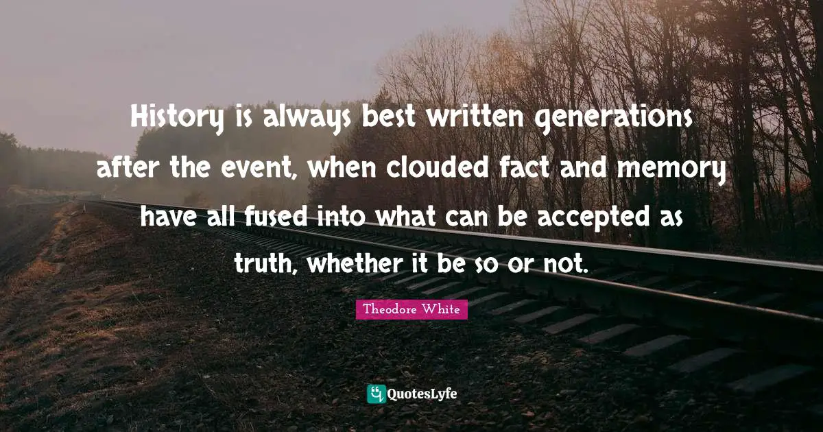 History is always best written generations after the event, when clouded fact and memory have all fused into what can be accepted as truth, whether it be so or not.