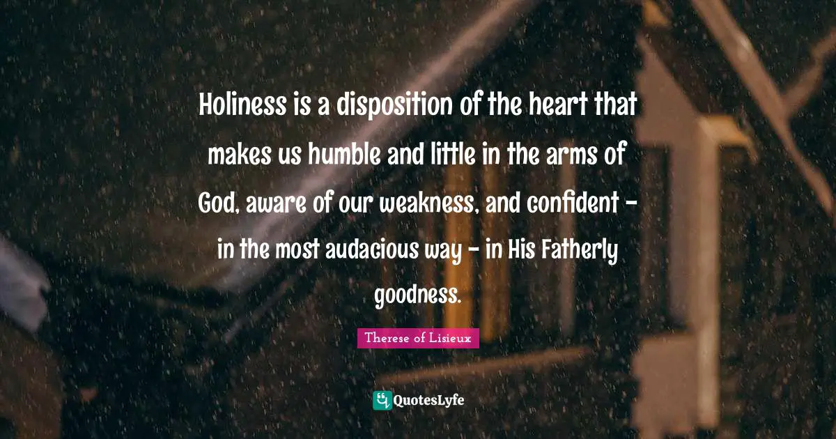 Disposition Quotes: "Holiness is a disposition of the heart that makes us humble and little in the arms of God, aware of our weakness, and confident - in the most audacious way - in His Fatherly goodness."