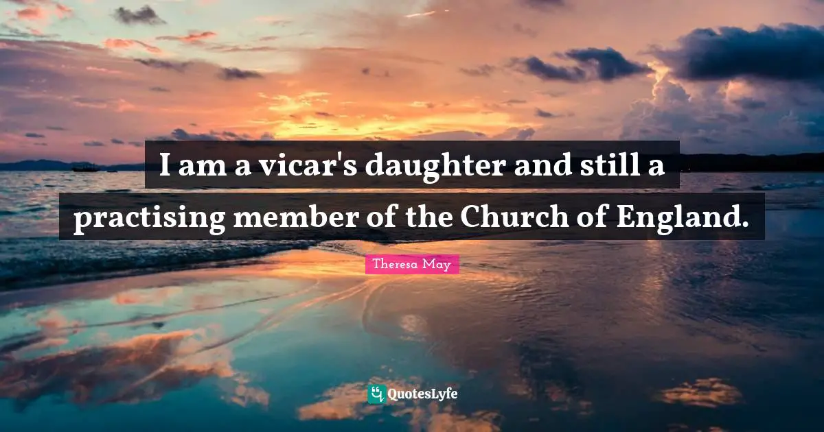 Theresa May Quotes: "I am a vicar's daughter and still a practising member of the Church of England."