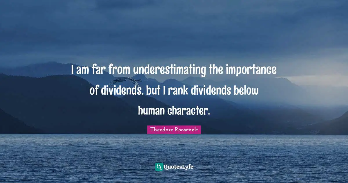 I am far from underestimating the importance of dividends, but I rank dividends below human character.