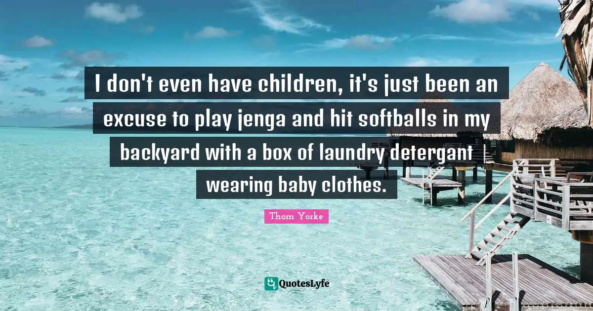 I don't even have children, it's just been an excuse to play jenga and hit softballs in my backyard with a box of laundry detergant wearing baby clothes.