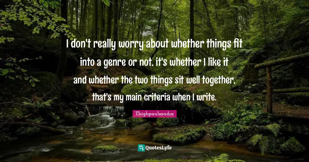 Thighpaulsandra Quotes: "I don't really worry about whether things fit into a genre or not, it's whether I like it and whether the two things sit well together, that's my main criteria when I write."