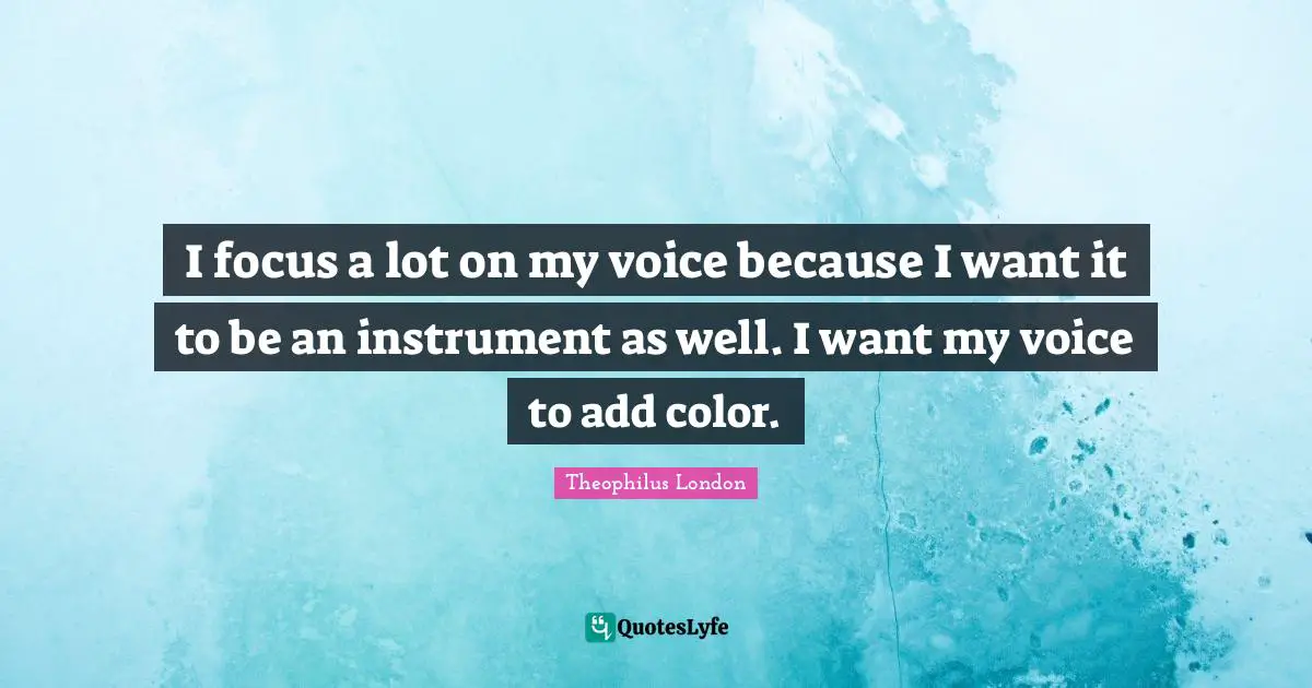 I focus a lot on my voice because I want it to be an instrument as well. I want my voice to add color.