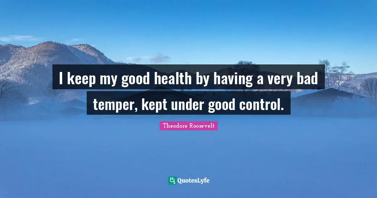 I keep my good health by having a very bad temper, kept under good control.