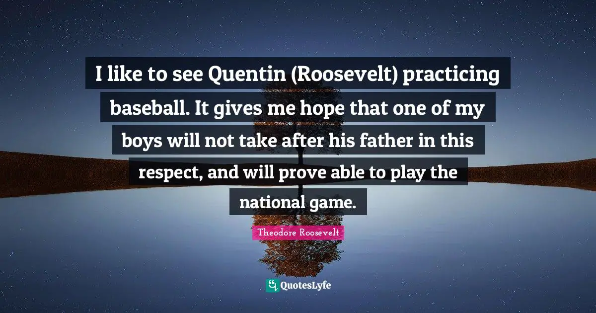 I like to see Quentin (Roosevelt) practicing baseball. It gives me hope that one of my boys will not take after his father in this respect, and will prove able to play the national game.