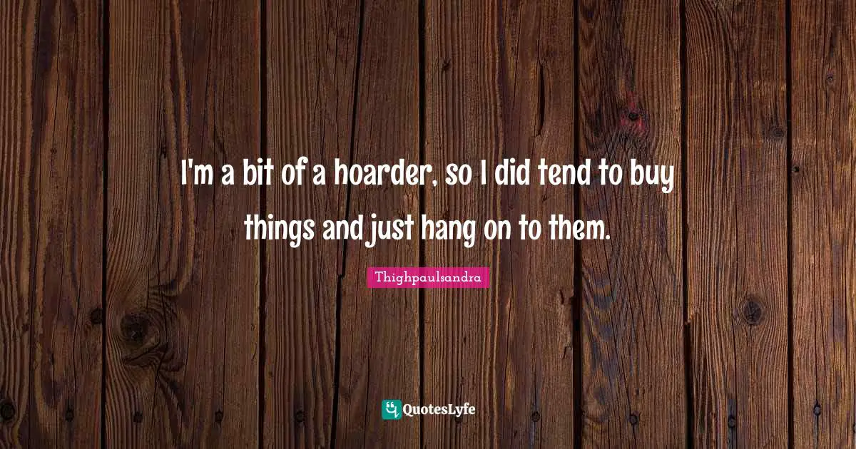 Thighpaulsandra Quotes: "I'm a bit of a hoarder, so I did tend to buy things and just hang on to them."