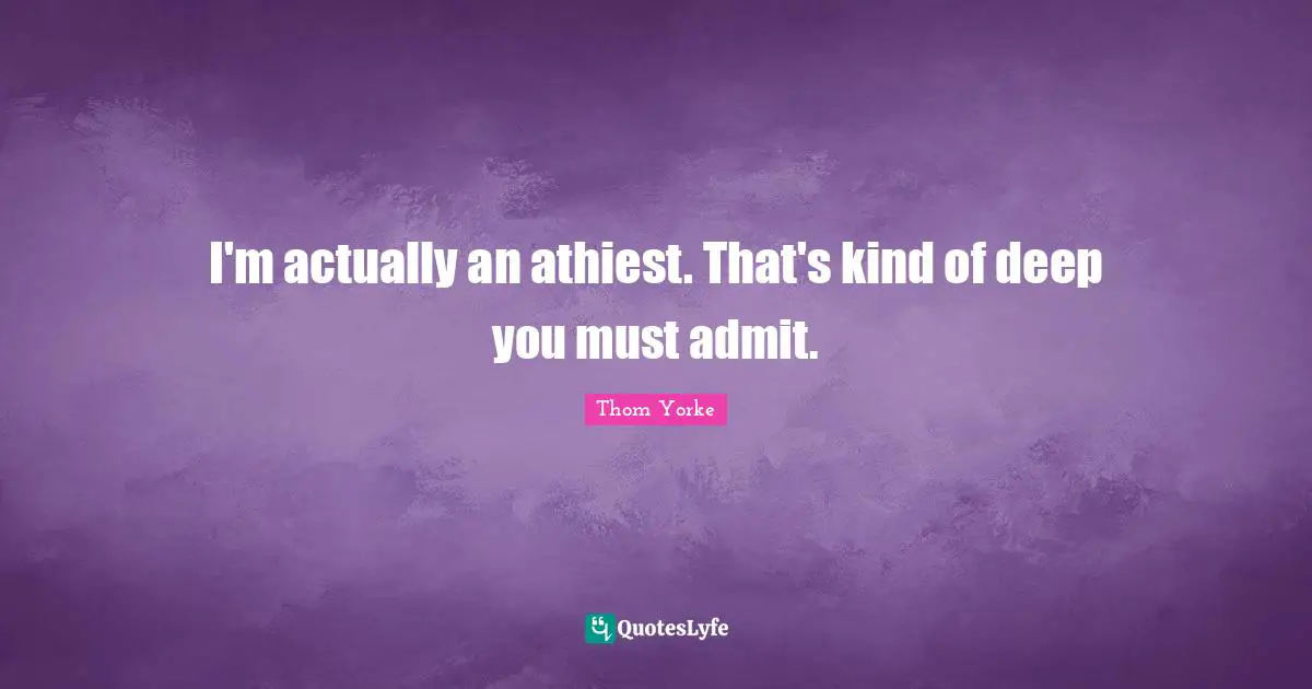 I'm actually an athiest. That's kind of deep you must admit.