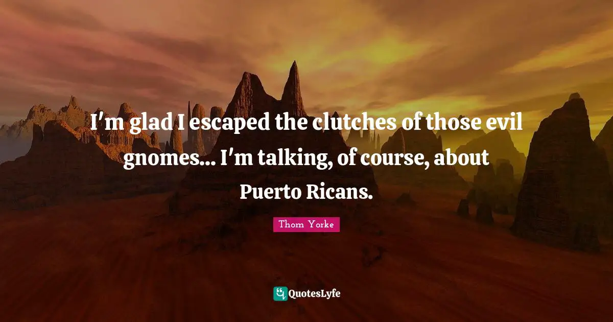I'm glad I escaped the clutches of those evil gnomes... I'm talking, of course, about Puerto Ricans.