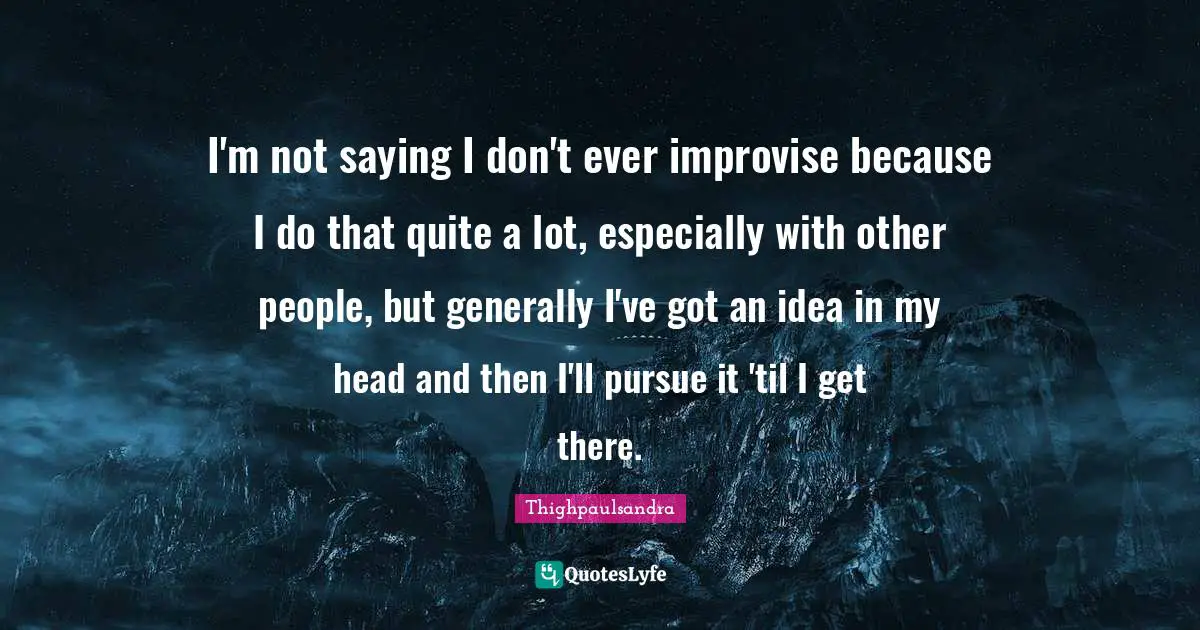 Thighpaulsandra Quotes: "I'm not saying I don't ever improvise because I do that quite a lot, especially with other people, but generally I've got an idea in my head and then I'll pursue it 'til I get there."