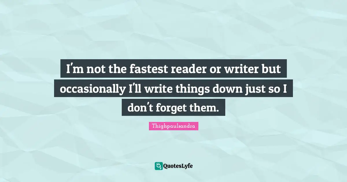 Thighpaulsandra Quotes: "I'm not the fastest reader or writer but occasionally I'll write things down just so I don't forget them."