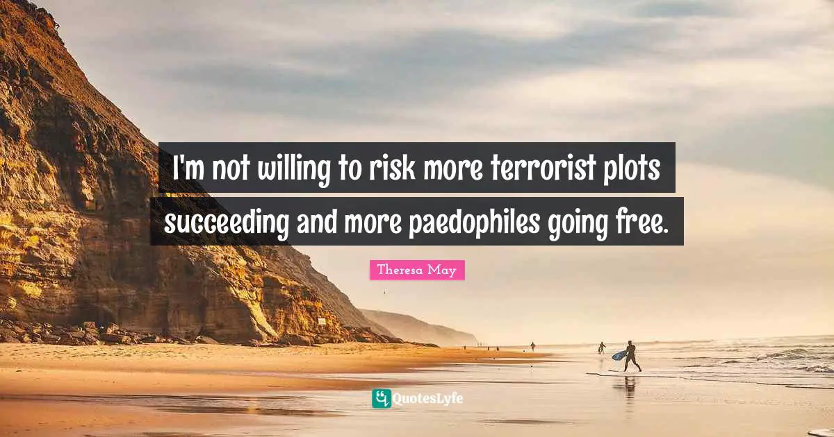 Theresa May Quotes: "I'm not willing to risk more terrorist plots succeeding and more paedophiles going free."