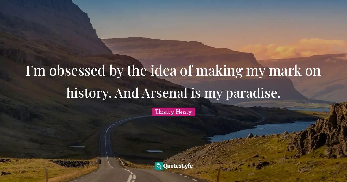 I'm obsessed by the idea of making my mark on history. And Arsenal is my paradise.