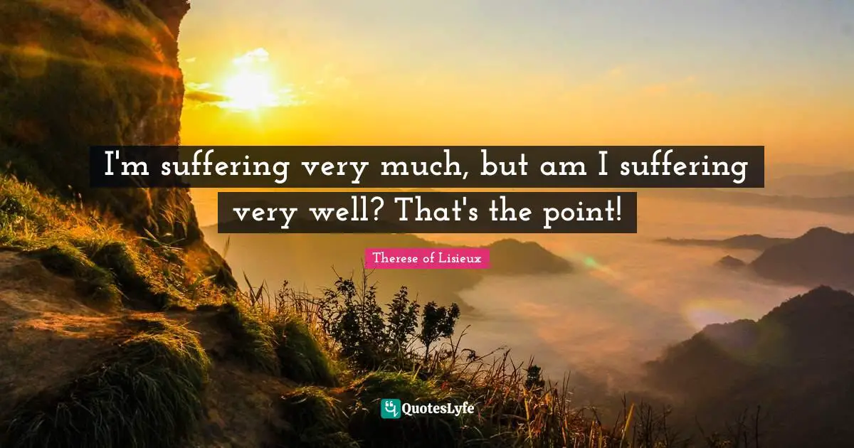 I'm suffering very much, but am I suffering very well? That's the point!