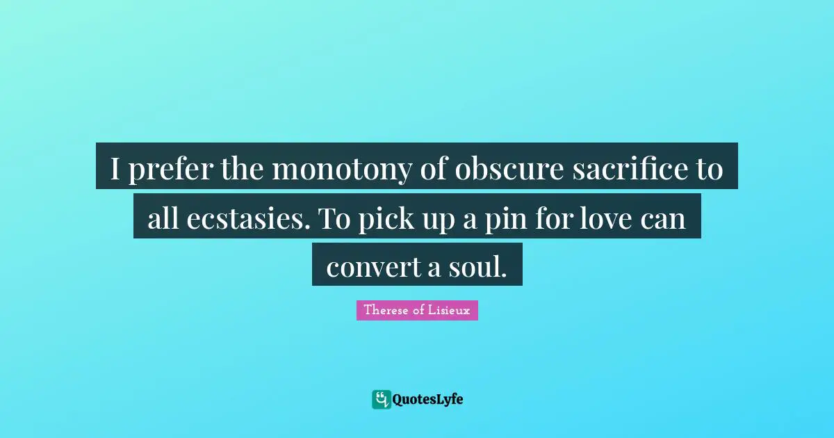 I prefer the monotony of obscure sacrifice to all ecstasies. To pick up a pin for love can convert a soul.