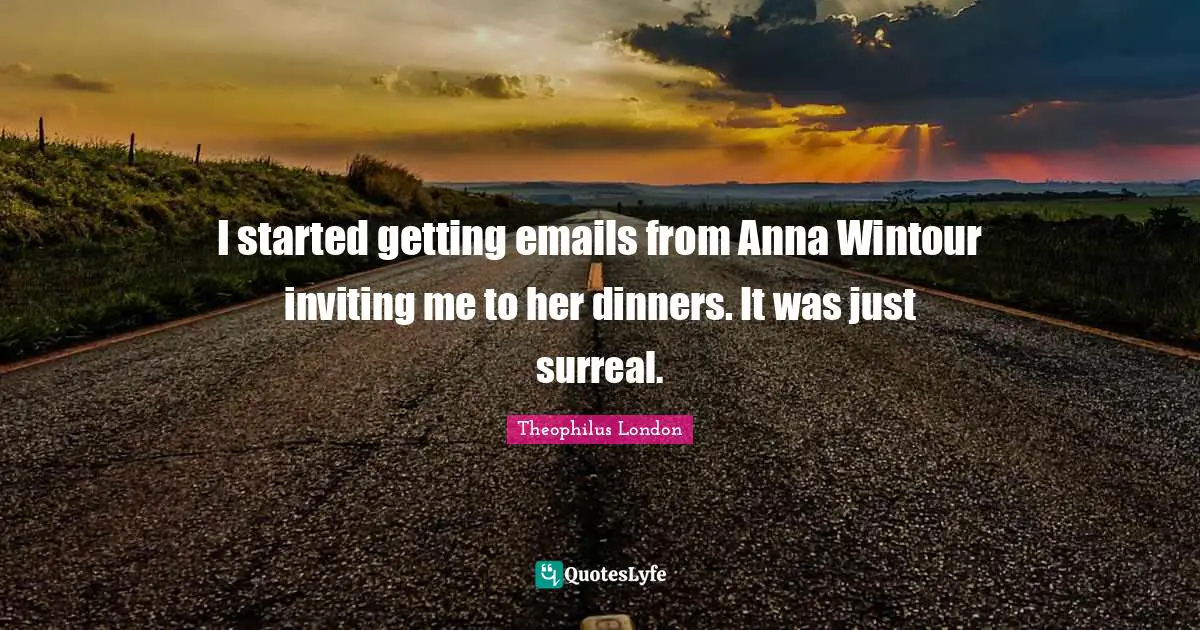 I started getting emails from Anna Wintour inviting me to her dinners. It was just surreal.
