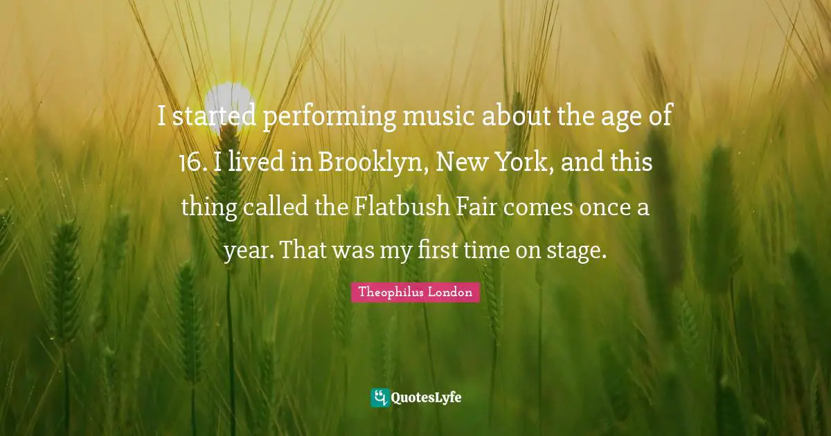 Performing Music Quotes: "I started performing music about the age of 16. I lived in Brooklyn, New York, and this thing called the Flatbush Fair comes once a year. That was my first time on stage."