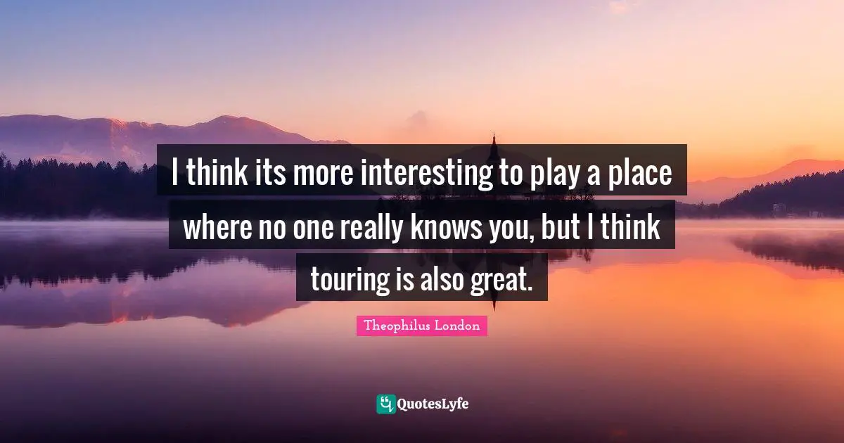 Theophilus London Quotes: "I think its more interesting to play a place where no one really knows you, but I think touring is also great."