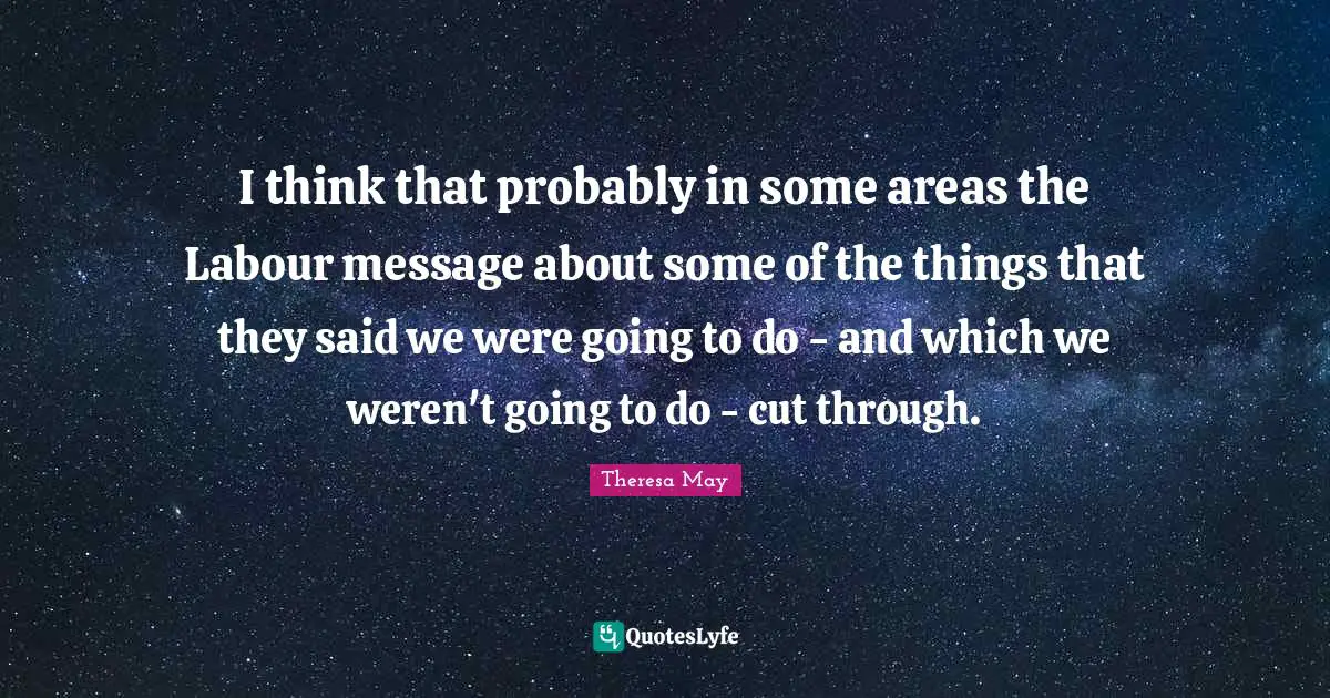 I think that probably in some areas the Labour message about some of the things that they said we were going to do - and which we weren't going to do - cut through.