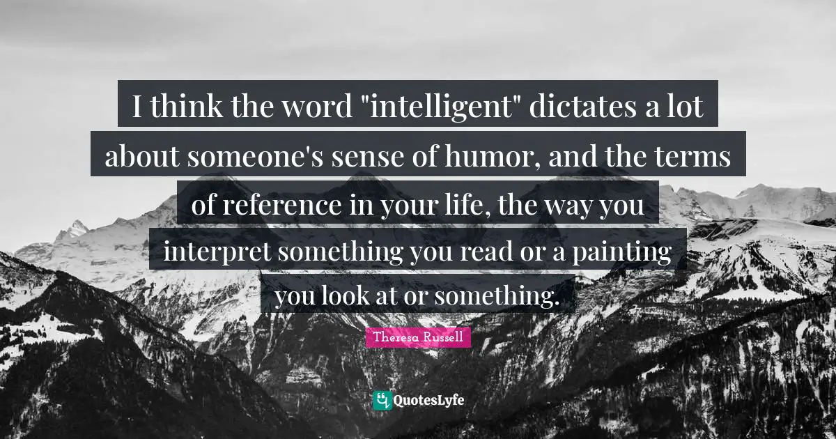 I think the word "intelligent" dictates a lot about someone's sense of humor, and the terms of reference in your life, the way you interpret something you read or a painting you look at or something.