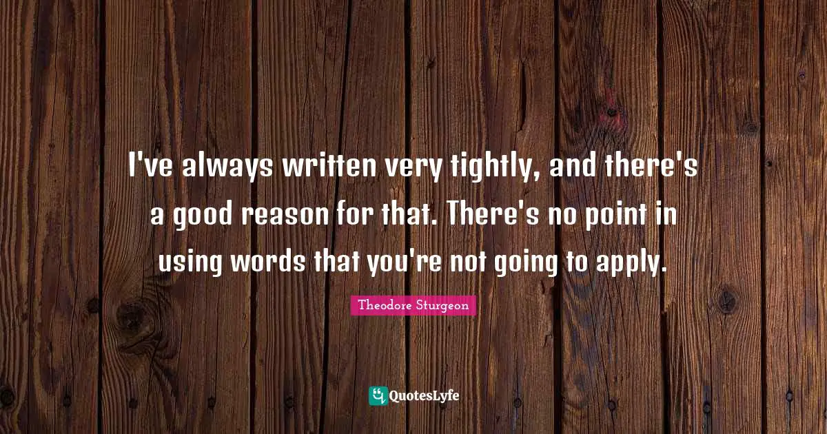 I've always written very tightly, and there's a good reason for that. There's no point in using words that you're not going to apply.