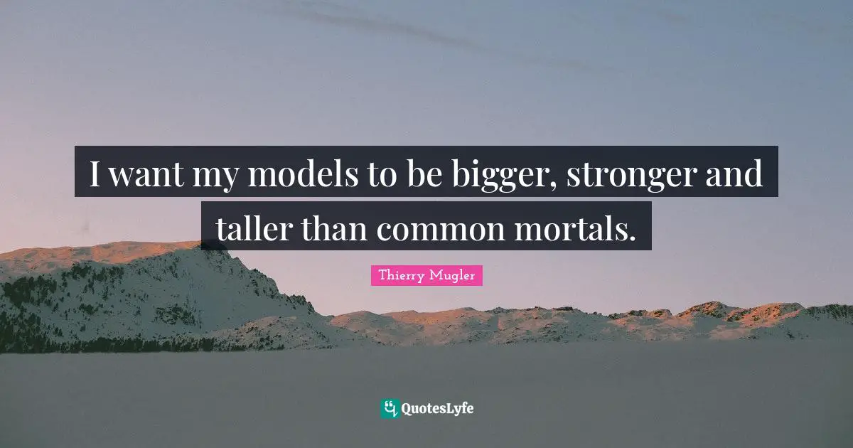 I want my models to be bigger, stronger and taller than common mortals.