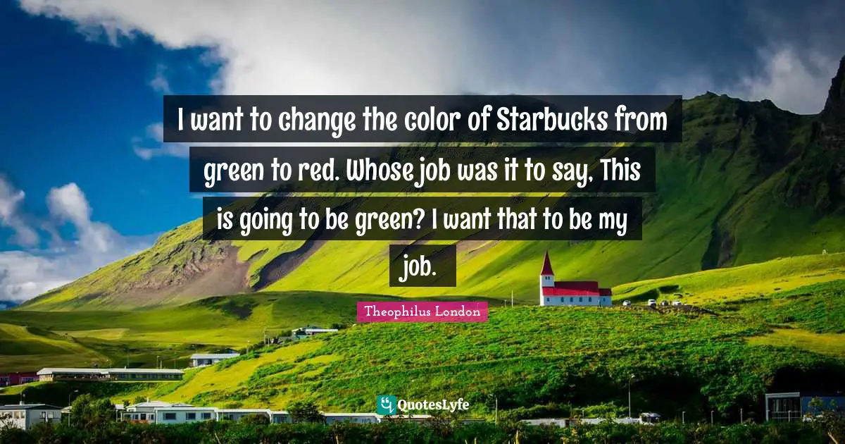 I want to change the color of Starbucks from green to red. Whose job was it to say, This is going to be green? I want that to be my job.