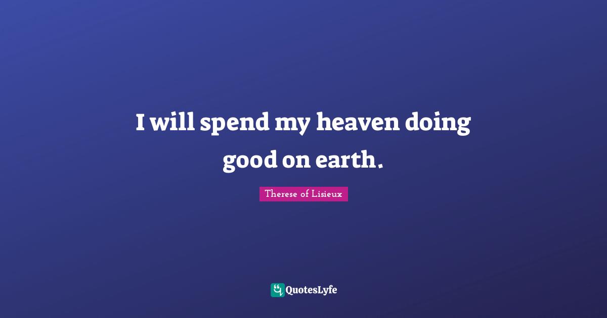 I will spend my heaven doing good on earth.