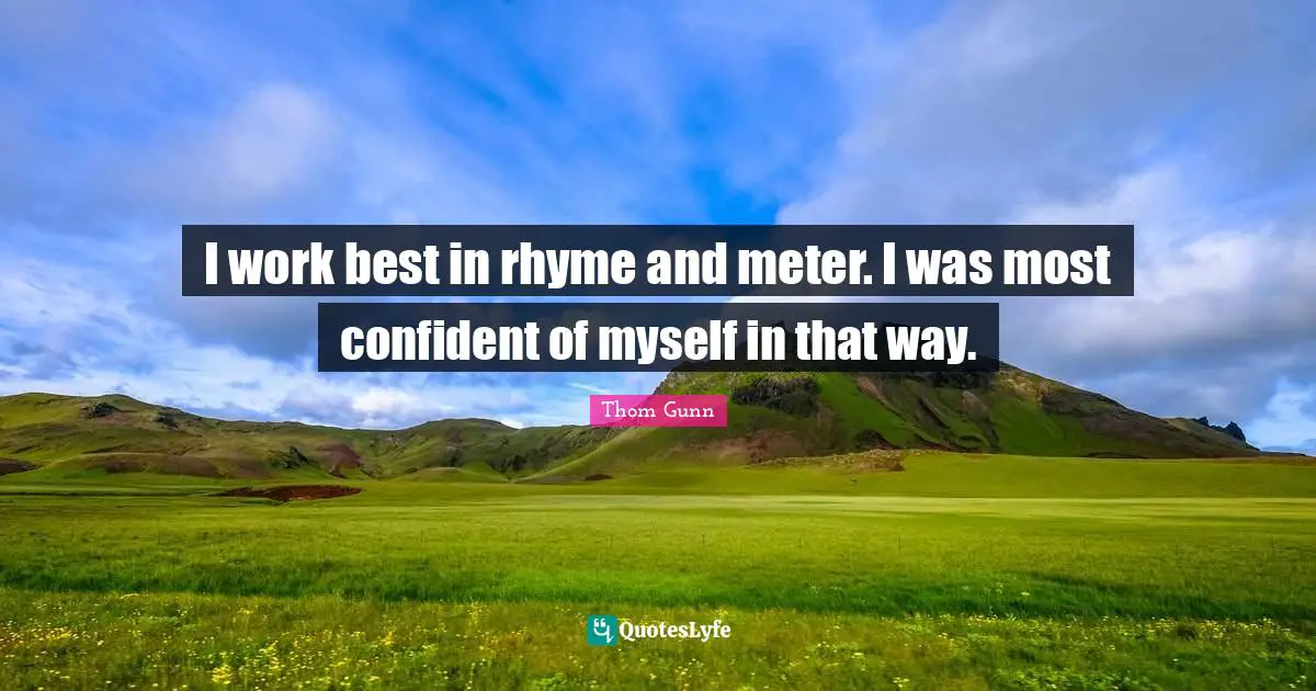 I work best in rhyme and meter. I was most confident of myself in that way.