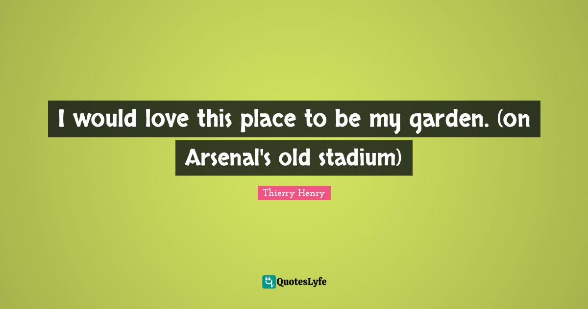 I would love this place to be my garden. (on Arsenal's old stadium)