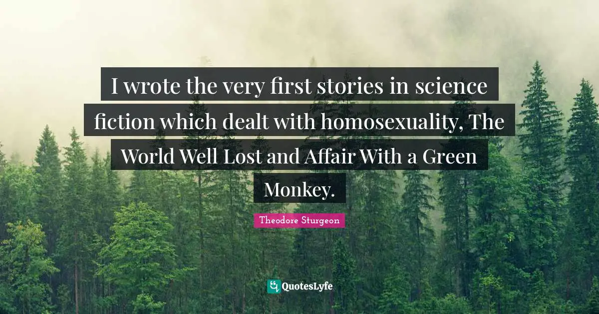 I wrote the very first stories in science fiction which dealt with homosexuality, The World Well Lost and Affair With a Green Monkey.
