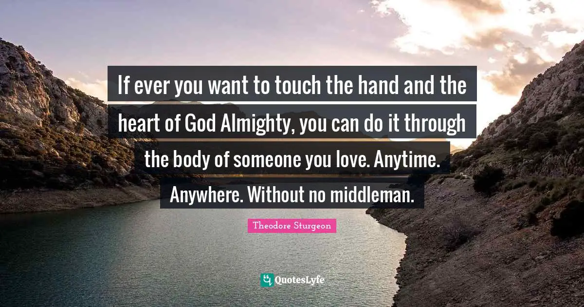 If ever you want to touch the hand and the heart of God Almighty, you can do it through the body of someone you love. Anytime. Anywhere. Without no middleman.